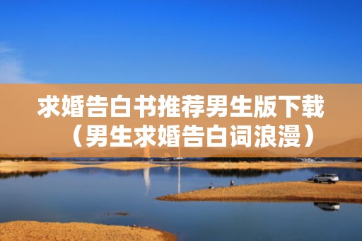 求婚告白书推荐男生版下载（男生求婚告白词浪漫）
