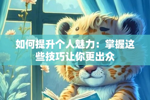 如何提升个人魅力：掌握这些技巧让你更出众