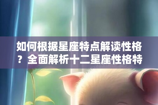 如何根据星座特点解读性格？全面解析十二星座性格特质