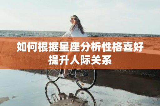 如何根据星座分析性格喜好提升人际关系