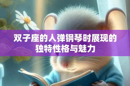 双子座的人弹钢琴时展现的独特性格与魅力