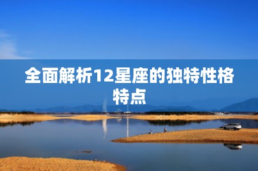全面解析12星座的独特性格特点