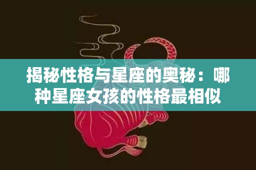 揭秘性格与星座的奥秘：哪种星座女孩的性格最相似