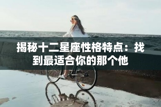 揭秘十二星座性格特点：找到最适合你的那个他