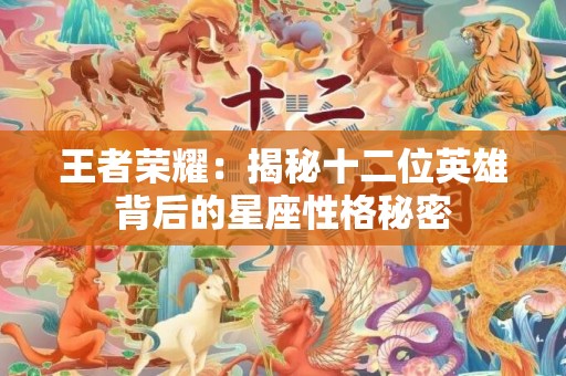 王者荣耀：揭秘十二位英雄背后的星座性格秘密