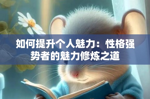 如何提升个人魅力：性格强势者的魅力修炼之道