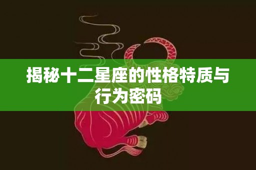 揭秘十二星座的性格特质与行为密码