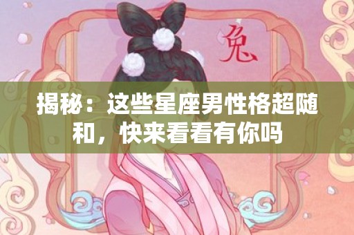 揭秘：这些星座男性格超随和，快来看看有你吗