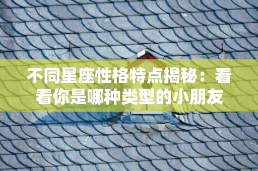 不同星座性格特点揭秘：看看你是哪种类型的小朋友