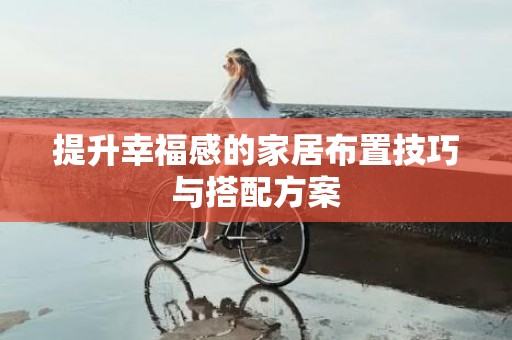 提升幸福感的家居布置技巧与搭配方案