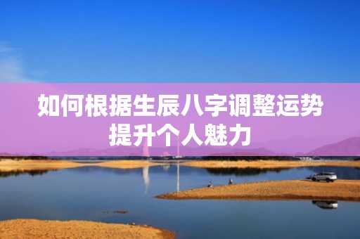 如何根据生辰八字调整运势提升个人魅力