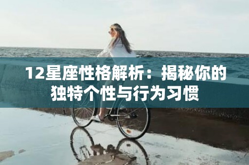 12星座性格解析：揭秘你的独特个性与行为习惯