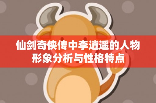 仙剑奇侠传中李逍遥的人物形象分析与性格特点