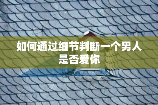 如何通过细节判断一个男人是否爱你