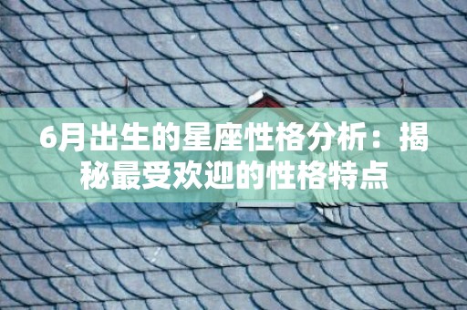6月出生的星座性格分析：揭秘最受欢迎的性格特点