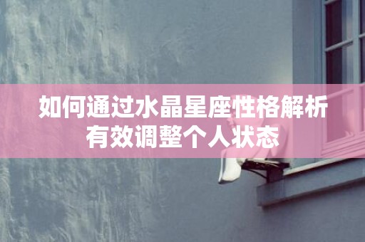 如何通过水晶星座性格解析有效调整个人状态