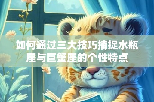 如何通过三大技巧捕捉水瓶座与巨蟹座的个性特点