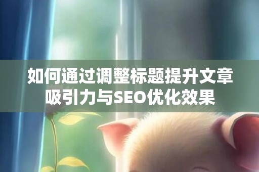如何通过调整标题提升文章吸引力与SEO优化效果