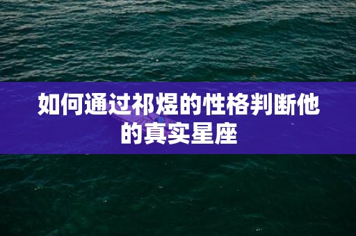 如何通过祁煜的性格判断他的真实星座