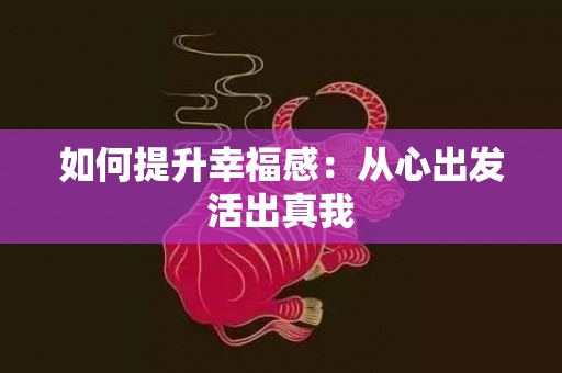 如何提升幸福感：从心出发活出真我