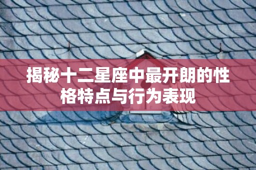 揭秘十二星座中最开朗的性格特点与行为表现