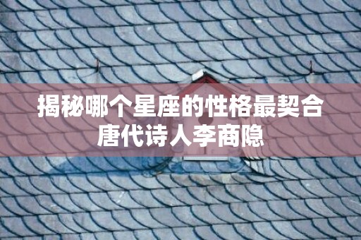 揭秘哪个星座的性格最契合唐代诗人李商隐