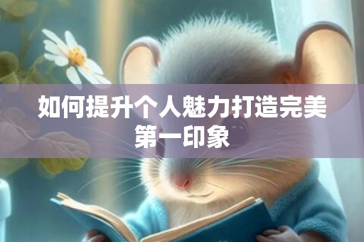 如何提升个人魅力打造完美第一印象