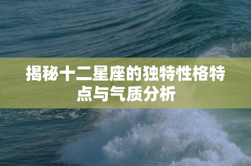 揭秘十二星座的独特性格特点与气质分析