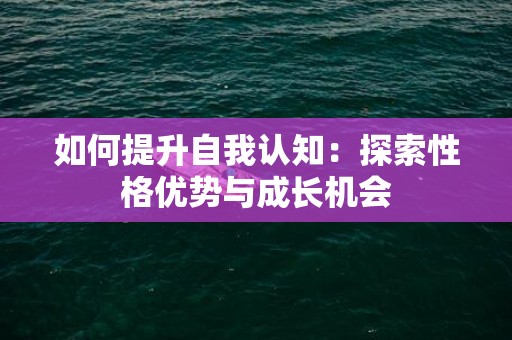 如何提升自我认知：探索性格优势与成长机会