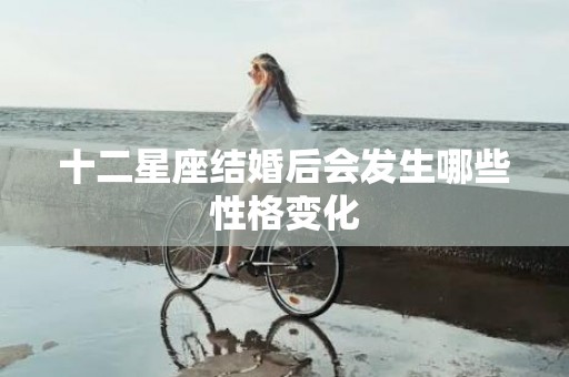 十二星座结婚后会发生哪些性格变化