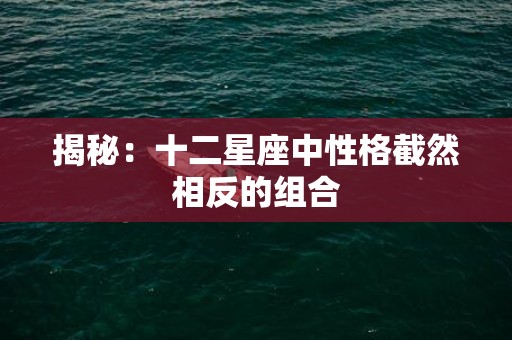 揭秘：十二星座中性格截然相反的组合