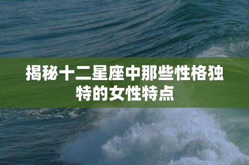 揭秘十二星座中那些性格独特的女性特点