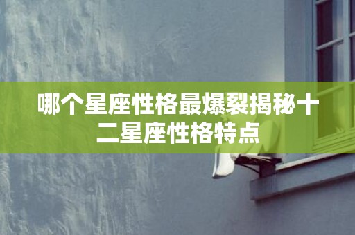 哪个星座性格最爆裂揭秘十二星座性格特点