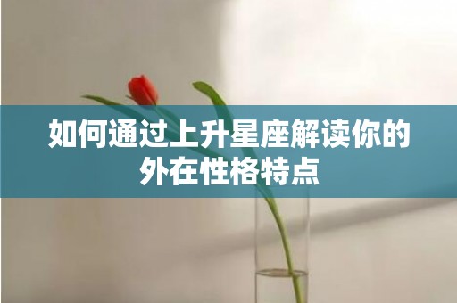 如何通过上升星座解读你的外在性格特点