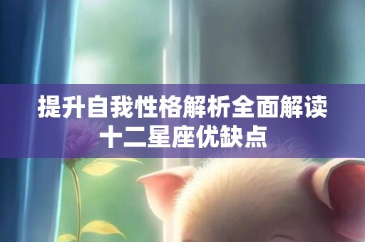 提升自我性格解析全面解读十二星座优缺点