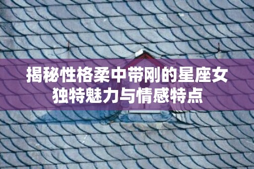 揭秘性格柔中带刚的星座女独特魅力与情感特点