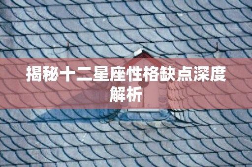 揭秘十二星座性格缺点深度解析