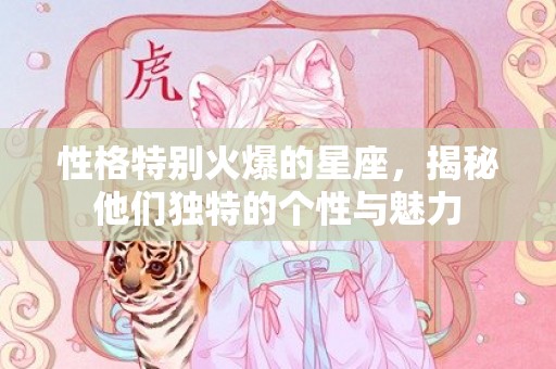 性格特别火爆的星座，揭秘他们独特的个性与魅力