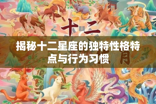 揭秘十二星座的独特性格特点与行为习惯