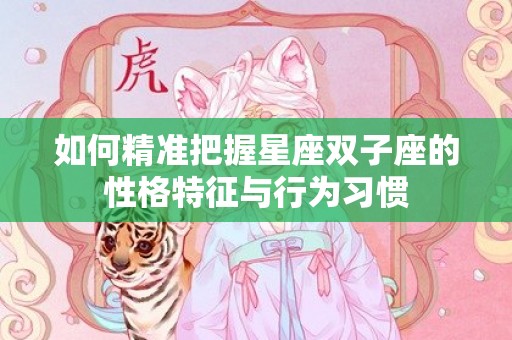 如何精准把握星座双子座的性格特征与行为习惯