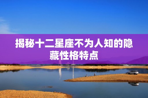 揭秘十二星座不为人知的隐藏性格特点