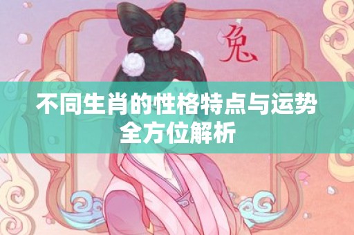 不同生肖的性格特点与运势全方位解析