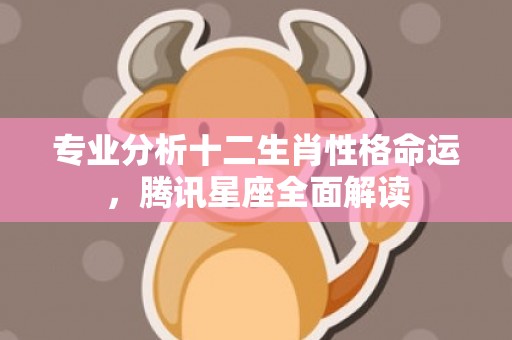 专业分析十二生肖性格命运，腾讯星座全面解读