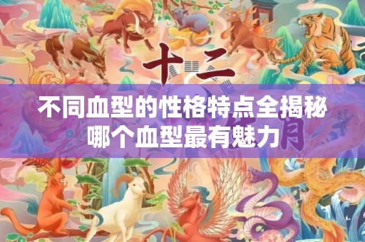 不同血型的性格特点全揭秘哪个血型最有魅力