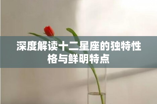 深度解读十二星座的独特性格与鲜明特点