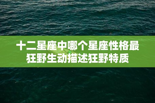 十二星座中哪个星座性格最狂野生动描述狂野特质