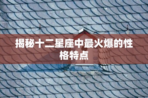 揭秘十二星座中最火爆的性格特点