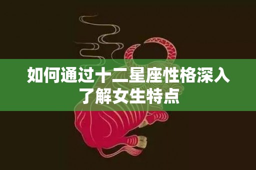 如何通过十二星座性格深入了解女生特点