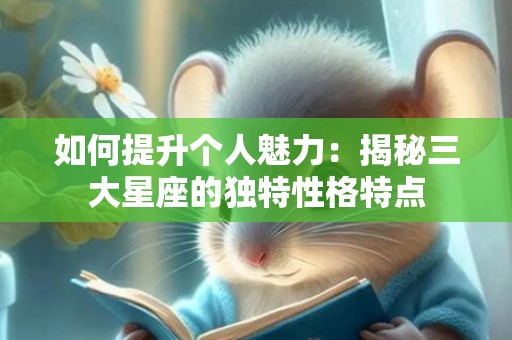 如何提升个人魅力：揭秘三大星座的独特性格特点