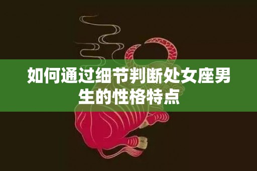如何通过细节判断处女座男生的性格特点